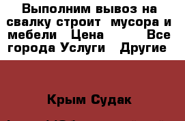 Выполним вывоз на свалку строит. мусора и мебели › Цена ­ 500 - Все города Услуги » Другие   . Крым,Судак